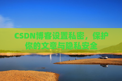 CSDN博客设置私密,保护你的文章与隐私安全
